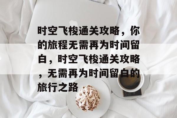 时空飞梭通关攻略,你的旅程无需再为时间留白,时空飞梭通关攻略,无需再为时间留白的旅行之路 时空飞梭通关攻略,你的旅程无需再为时间留白,时空飞梭通关攻略,无需再为时间留白的旅行之路