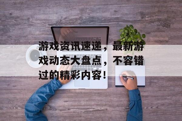 游戏资讯速递,最新游戏动态大盘点,不容错过的精彩内容! 游戏资讯速递,最新游戏动态大盘点,不容错过的精彩内容!