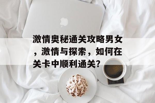 激情奥秘通关攻略男女，激情与探索，如何在关卡中顺利通关？
