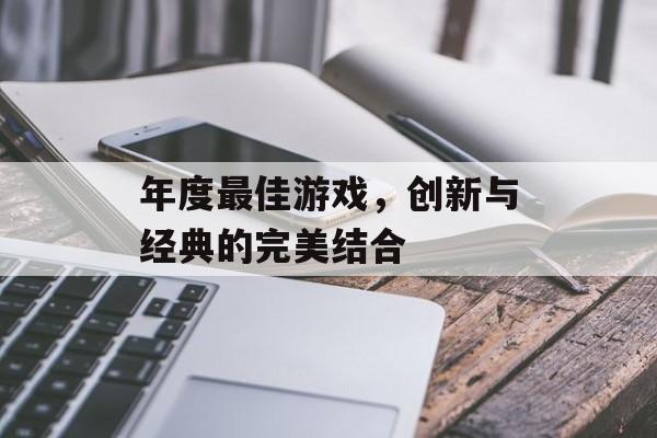 年度最佳游戏,创新与经典的完美结合 年度最佳游戏,创新与经典的完美结合