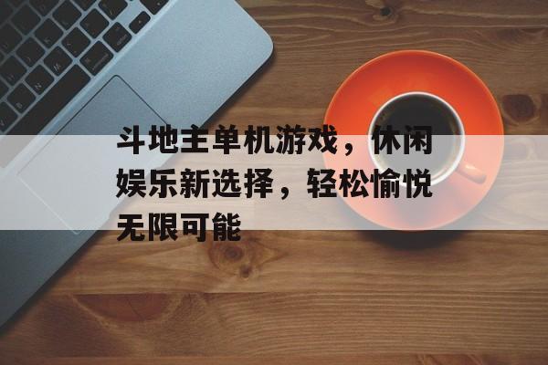 斗地主单机游戏,休闲娱乐新选择,轻松愉悦无限可能 斗地主单机游戏,休闲娱乐新选择,轻松愉悦无限可能