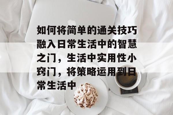 如何将简单的通关技巧融入日常生活中的智慧之门,生活中实用性小窍门,将策略运用到日常生活中 如何将简单的通关技巧融入日常生活中的智慧之门,生活中实用性小窍门,将策略运用到日常生活中