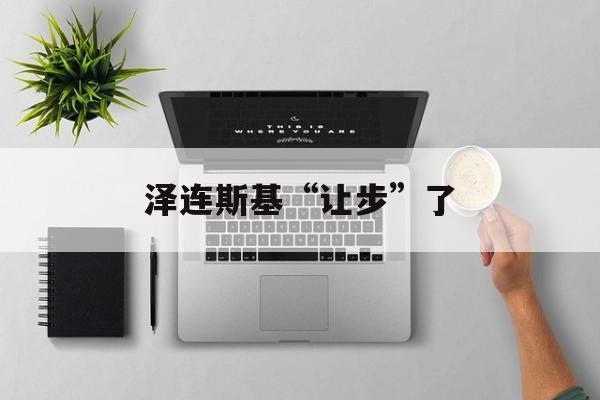 泽连斯基“让步”了 泽连斯基“让步”了