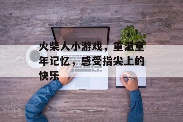 火柴人小游戏,重温童年记忆,感受指尖上的快乐 火柴人小游戏,重温童年记忆,感受指尖上的快乐