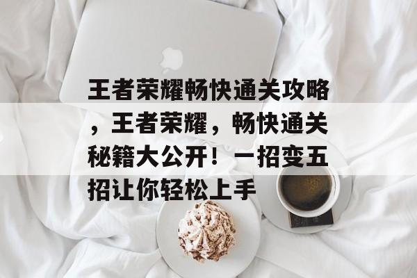 王者荣耀畅快通关攻略,王者荣耀,畅快通关秘籍大公开!一招变五招让你轻松上手 王者荣耀畅快通关攻略,王者荣耀,畅快通关秘籍大公开!一招变五招让你轻松上手