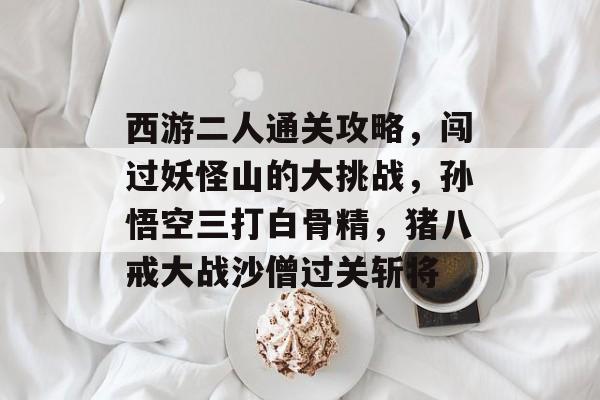 西游二人通关攻略,闯过妖怪山的大挑战,孙悟空三打白骨精,猪八戒大战沙僧过关斩将 西游二人通关攻略,闯过妖怪山的大挑战,孙悟空三打白骨精,猪八戒大战沙僧过关斩将