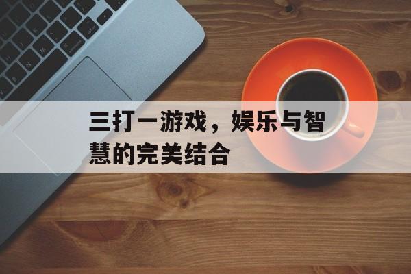 三打一游戏，娱乐与智慧的完美结合