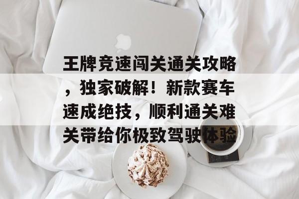 王牌竞速闯关通关攻略,独家破解!新款赛车速成绝技,顺利通关难关带给你极致驾驶体验 王牌竞速闯关通关攻略,独家破解!新款赛车速成绝技,顺利通关难关带给你极致驾驶体验