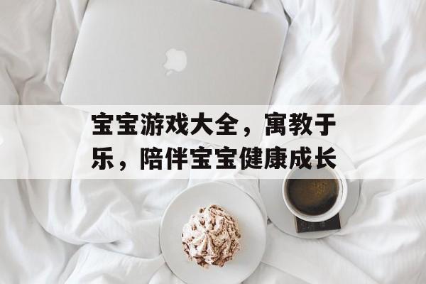 宝宝游戏大全,寓教于乐,陪伴宝宝健康成长 宝宝游戏大全,寓教于乐,陪伴宝宝健康成长