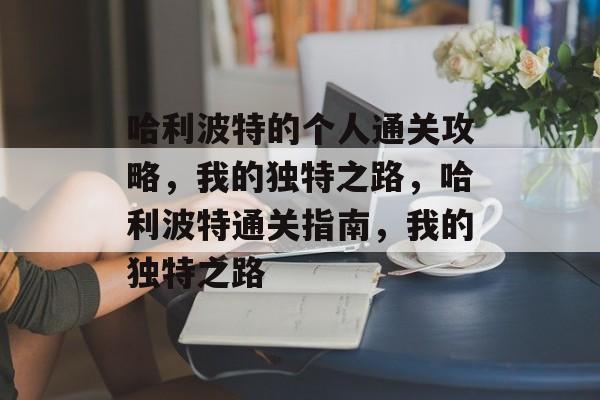 哈利波特的个人通关攻略,我的独特之路,哈利波特通关指南,我的独特之路 哈利波特的个人通关攻略,我的独特之路,哈利波特通关指南,我的独特之路