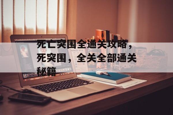死亡突围全通关攻略,死突围,全关全部通关秘籍 死亡突围全通关攻略,死突围,全关全部通关秘籍