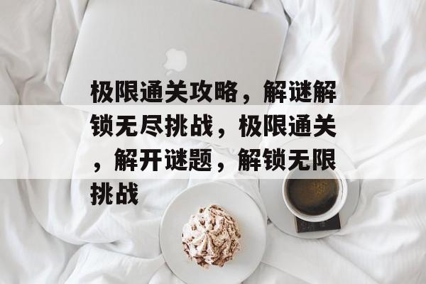 极限通关攻略，解谜解锁无尽挑战，极限通关，解开谜题，解锁无限挑战