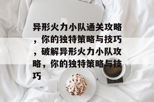 异形火力小队通关攻略,你的独特策略与技巧,破解异形火力小队攻略,你的独特策略与技巧 异形火力小队通关攻略,你的独特策略与技巧,破解异形火力小队攻略,你的独特策略与技巧