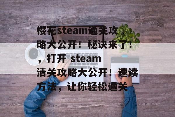 樱花steam通关攻略大公开!秘诀来了!,打开 steam 清关攻略大公开!速读方法,让你轻松通关 樱花steam通关攻略大公开!秘诀来了!,打开 steam 清关攻略大公开!速读方法,让你轻松通关