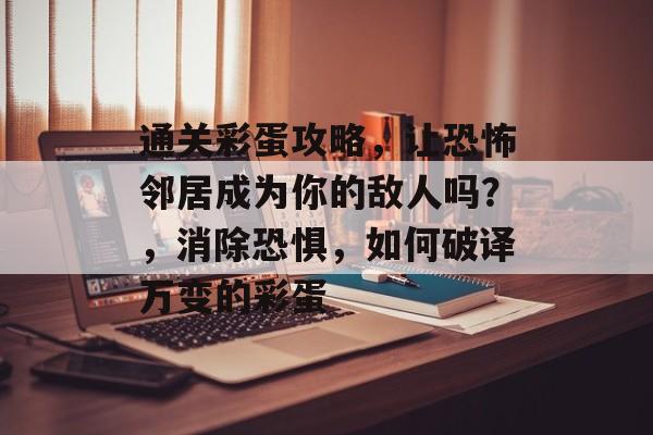 通关彩蛋攻略,让恐怖邻居成为你的敌人吗?,消除恐惧,如何破译万变的彩蛋 通关彩蛋攻略,让恐怖邻居成为你的敌人吗?,消除恐惧,如何破译万变的彩蛋
