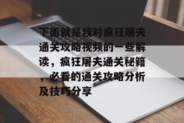 下面就是我对疯狂屠夫通关攻略视频的一些解读,疯狂屠夫通关秘籍,必看的通关攻略分析及技巧分享 下面就是我对疯狂屠夫通关攻略视频的一些解读,疯狂屠夫通关秘籍,必看的通关攻略分析及技巧分享