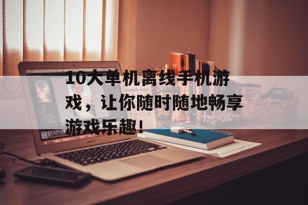 10大单机离线手机游戏,让你随时随地畅享游戏乐趣! 10大单机离线手机游戏,让你随时随地畅享游戏乐趣!
