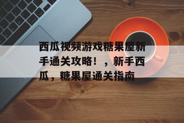 西瓜视频游戏糖果屋新手通关攻略!,新手西瓜,糖果屋通关指南 西瓜视频游戏糖果屋新手通关攻略!,新手西瓜,糖果屋通关指南