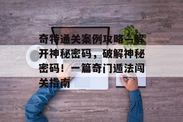奇特通关案例攻略—解开神秘密码，破解神秘密码！一篇奇门遁法闯关指南