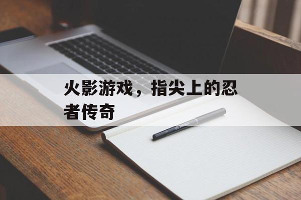火影游戏,指尖上的忍者传奇 火影游戏,指尖上的忍者传奇