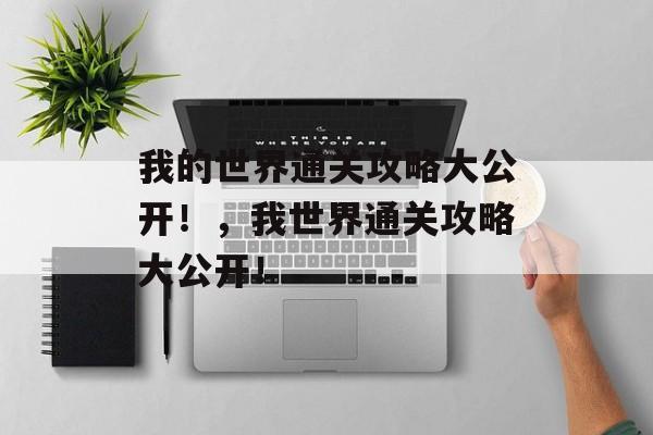 我的世界通关攻略大公开!,我世界通关攻略大公开! 我的世界通关攻略大公开!,我世界通关攻略大公开!