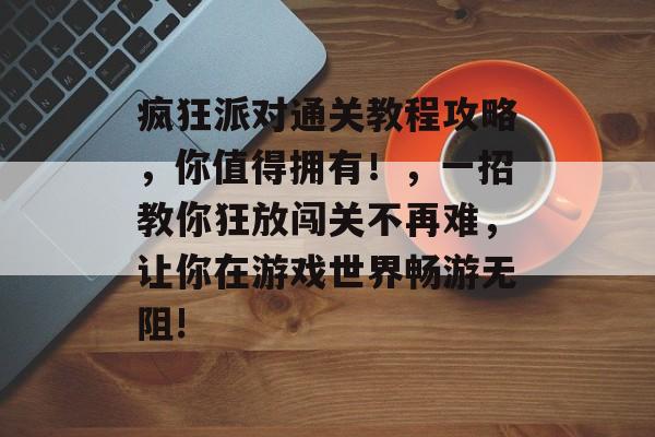 疯狂派对通关教程攻略,你值得拥有!,一招教你狂放闯关不再难,让你在游戏世界畅游无阻! 疯狂派对通关教程攻略,你值得拥有!,一招教你狂放闯关不再难,让你在游戏世界畅游无阻!