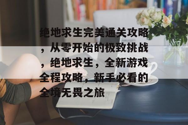 绝地求生完美通关攻略,从零开始的极致挑战,绝地求生,全新游戏全程攻略,新手必看的全境无畏之旅 绝地求生完美通关攻略,从零开始的极致挑战,绝地求生,全新游戏全程攻略,新手必看的全境无畏之旅