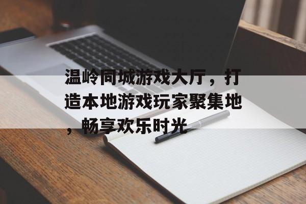 温岭同城游戏大厅,打造本地游戏玩家聚集地,畅享欢乐时光 温岭同城游戏大厅,打造本地游戏玩家聚集地,畅享欢乐时光