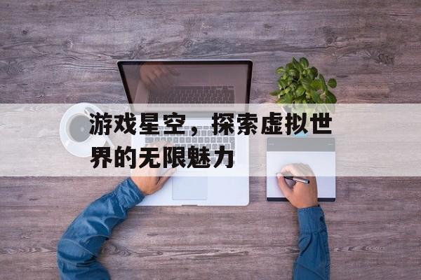 游戏星空,探索虚拟世界的无限魅力 游戏星空,探索虚拟世界的无限魅力