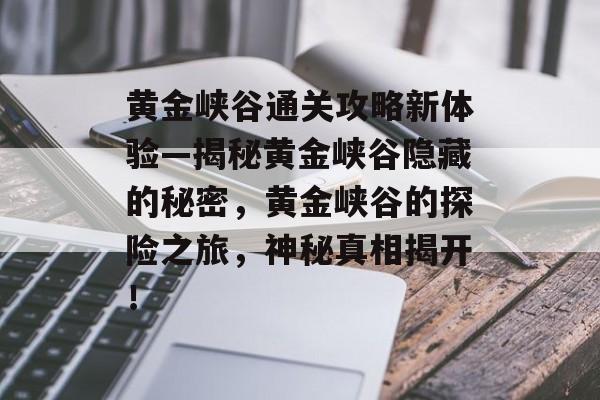 黄金峡谷通关攻略新体验—揭秘黄金峡谷隐藏的秘密，黄金峡谷的探险之旅，神秘真相揭开！