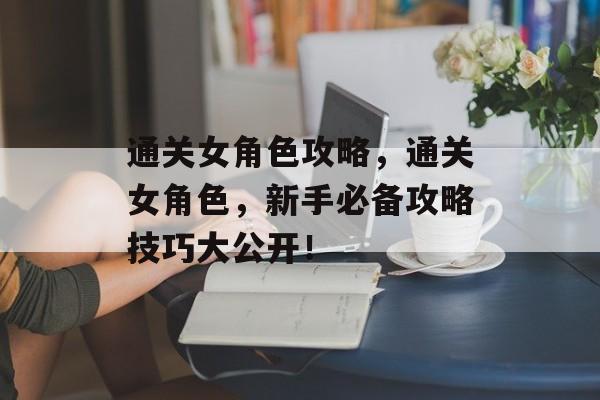 通关女角色攻略,通关女角色,新手必备攻略技巧大公开! 通关女角色攻略,通关女角色,新手必备攻略技巧大公开!