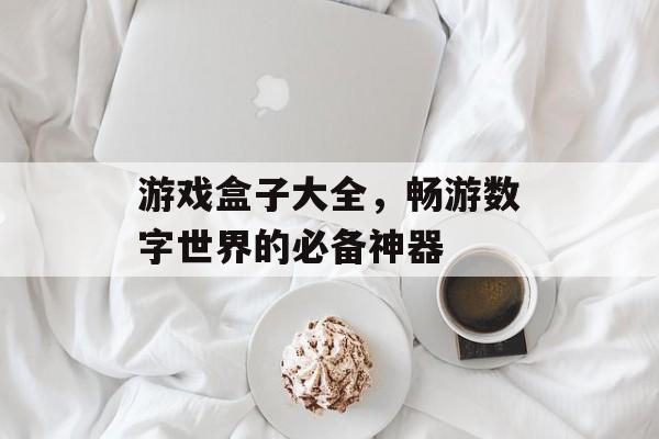 游戏盒子大全,畅游数字世界的必备神器 游戏盒子大全,畅游数字世界的必备神器