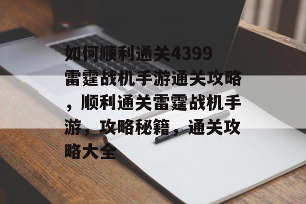 如何顺利通关4399雷霆战机手游通关攻略,顺利通关雷霆战机手游,攻略秘籍,通关攻略大全 如何顺利通关4399雷霆战机手游通关攻略,顺利通关雷霆战机手游,攻略秘籍,通关攻略大全