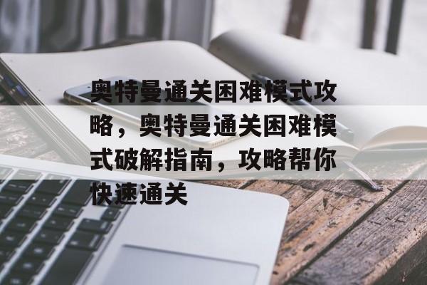 奥特曼通关困难模式攻略，奥特曼通关困难模式破解指南，攻略帮你快速通关