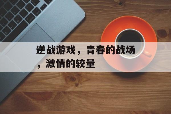逆战游戏,青春的战场,激情的较量 逆战游戏,青春的战场,激情的较量