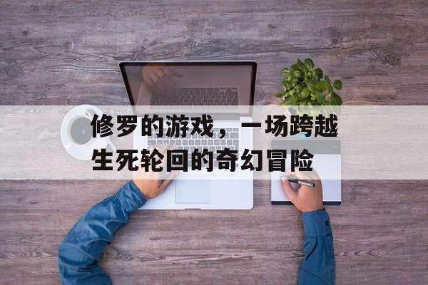 修罗的游戏,一场跨越生死轮回的奇幻冒险 修罗的游戏,一场跨越生死轮回的奇幻冒险