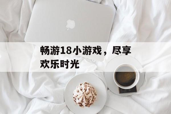 畅游18小游戏，尽享欢乐时光