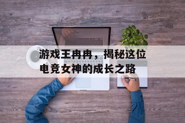 游戏王冉冉,揭秘这位电竞女神的成长之路 游戏王冉冉,揭秘这位电竞女神的成长之路