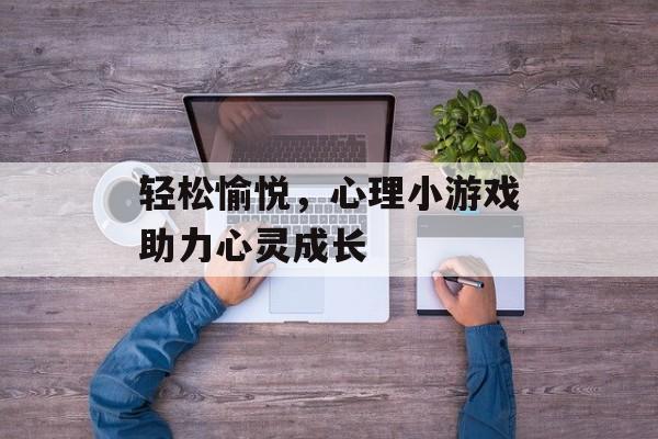 轻松愉悦,心理小游戏助力心灵成长 轻松愉悦,心理小游戏助力心灵成长