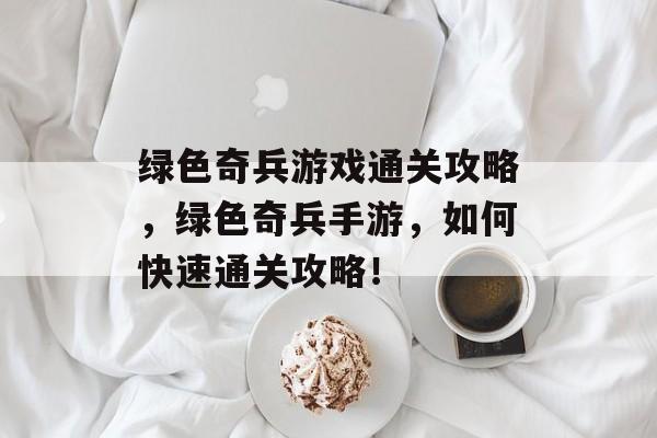 绿色奇兵游戏通关攻略，绿色奇兵手游，如何快速通关攻略！