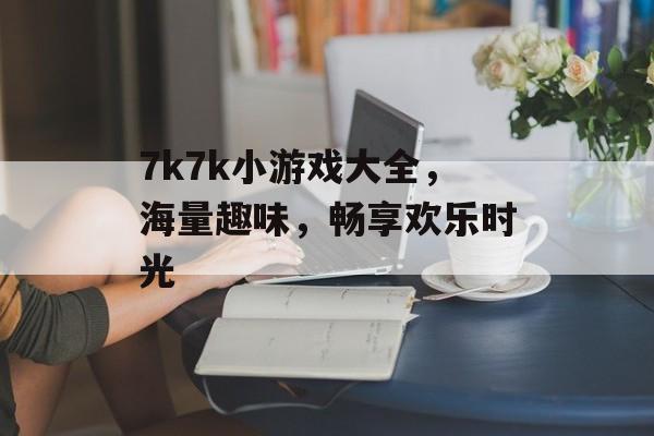 7k7k小游戏大全，海量趣味，畅享欢乐时光