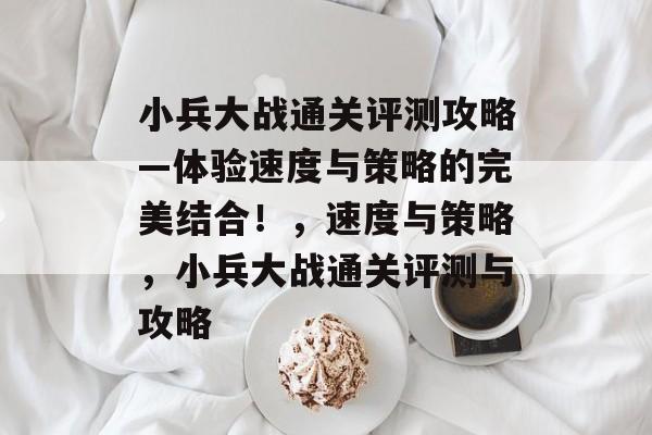 小兵大战通关评测攻略—体验速度与策略的完美结合!,速度与策略,小兵大战通关评测与攻略 小兵大战通关评测攻略—体验速度与策略的完美结合!,速度与策略,小兵大战通关评测与攻略