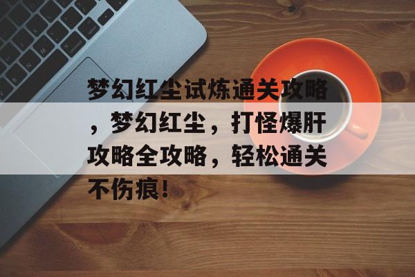 梦幻红尘试炼通关攻略，梦幻红尘，打怪爆肝攻略全攻略，轻松通关不伤痕！