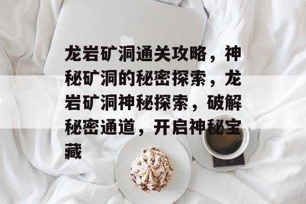 龙岩矿洞通关攻略,神秘矿洞的秘密探索,龙岩矿洞神秘探索,破解秘密通道,开启神秘宝藏 龙岩矿洞通关攻略,神秘矿洞的秘密探索,龙岩矿洞神秘探索,破解秘密通道,开启神秘宝藏
