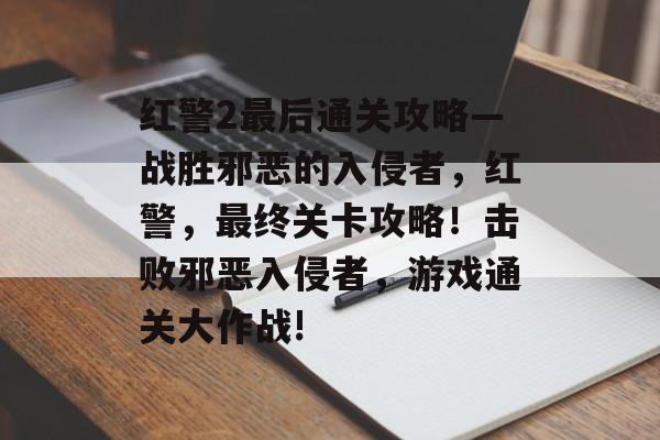 红警2最后通关攻略—战胜邪恶的入侵者,红警,最终关卡攻略!击败邪恶入侵者,游戏通关大作战! 红警2最后通关攻略—战胜邪恶的入侵者,红警,最终关卡攻略!击败邪恶入侵者,游戏通关大作战!