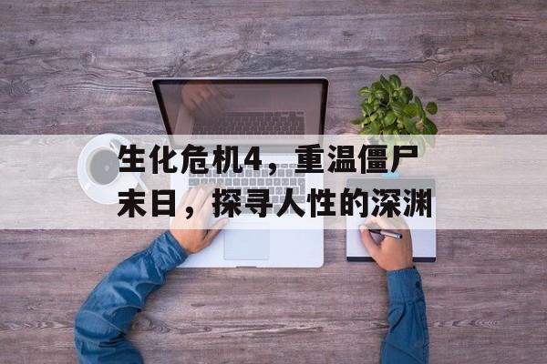 生化危机4,重温僵尸末日,探寻人性的深渊 生化危机4,重温僵尸末日,探寻人性的深渊