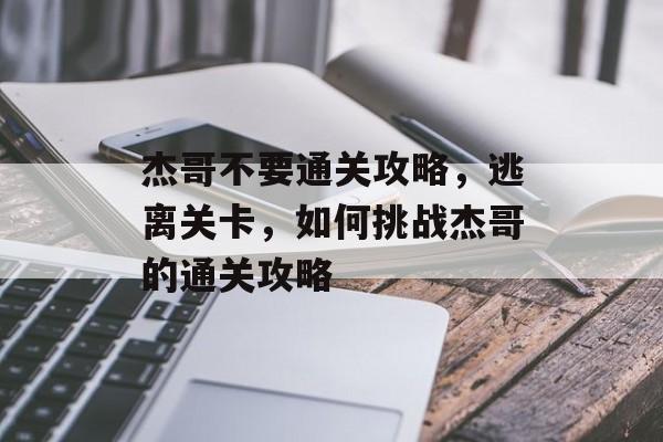 杰哥不要通关攻略，逃离关卡，如何挑战杰哥的通关攻略