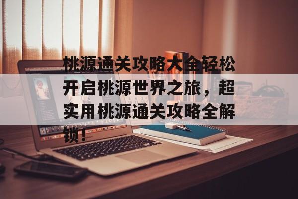 桃源通关攻略大全轻松开启桃源世界之旅,超实用桃源通关攻略全解锁! 桃源通关攻略大全轻松开启桃源世界之旅,超实用桃源通关攻略全解锁!