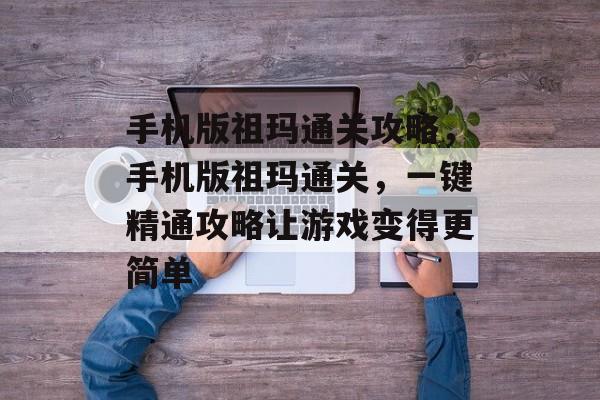 手机版祖玛通关攻略,手机版祖玛通关,一键精通攻略让游戏变得更简单 手机版祖玛通关攻略,手机版祖玛通关,一键精通攻略让游戏变得更简单