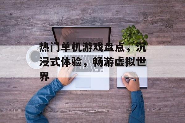 热门单机游戏盘点,沉浸式体验,畅游虚拟世界 热门单机游戏盘点,沉浸式体验,畅游虚拟世界